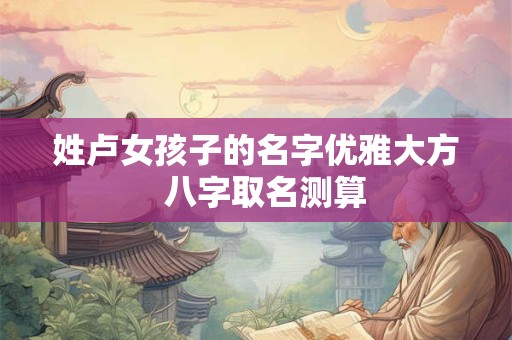 姓卢女孩子的名字优雅大方  八字取名测算