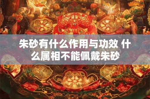 朱砂有什么作用与功效 什么属相不能佩戴朱砂