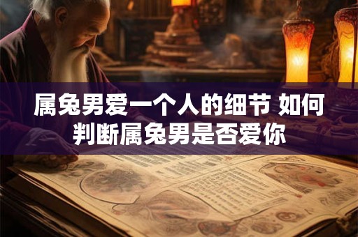 属兔男爱一个人的细节 如何判断属兔男是否爱你