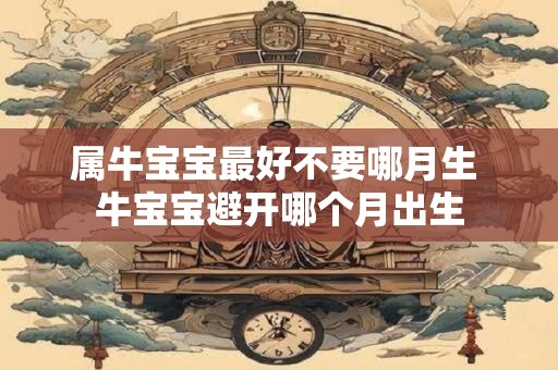 属牛宝宝最好不要哪月生 牛宝宝避开哪个月出生