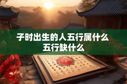 子时出生的人五行属什么 五行缺什么