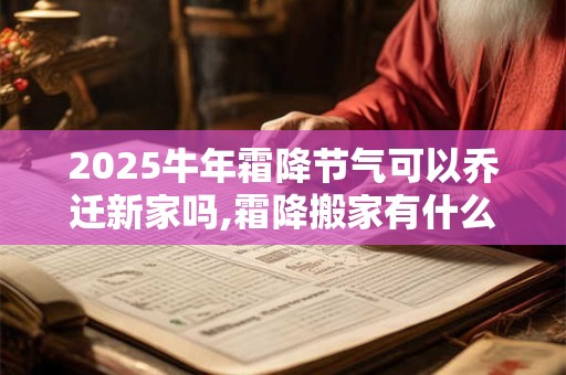 2026牛年霜降节气可以乔迁新家吗,霜降搬家有什么风俗讲究和注意事项? 2026牛年霜降节气可以乔迁新家吗,霜降搬家有什么风俗讲究和注意事项?