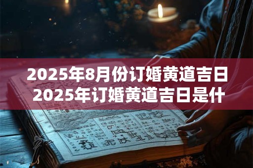 2025年8月份订婚黄道吉日 2025年订婚黄道吉日是什么时候