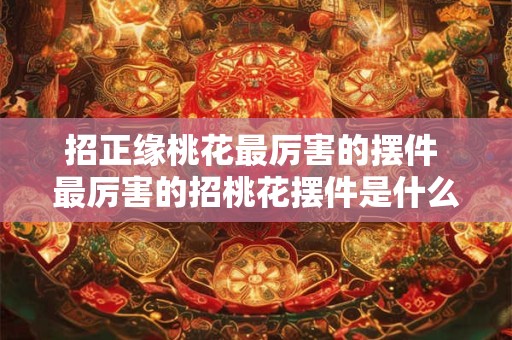 招正缘桃花最厉害的摆件 最厉害的招桃花摆件是什么 招正缘桃花最厉害的摆件 最厉害的招桃花摆件是什么