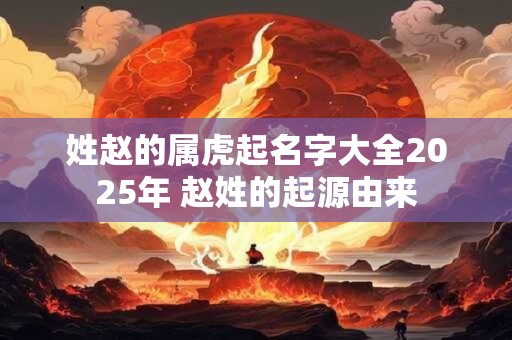 姓赵的属虎起名字大全2025年 赵姓的起源由来