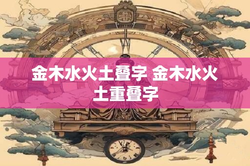 金木水火土叠字 金木水火土重叠字 金木水火土叠字 金木水火土重叠字