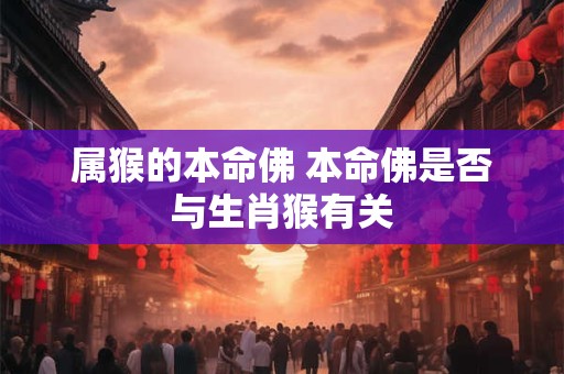 属猴的本命佛 本命佛是否与生肖猴有关