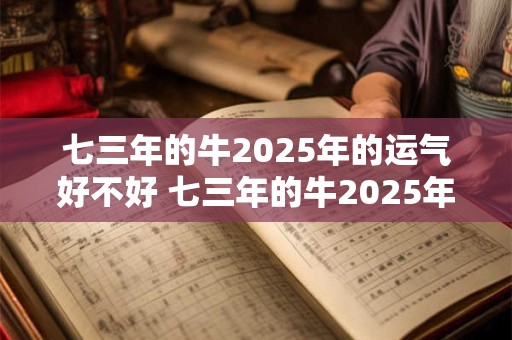 七三年的牛2025年的运气好不好 七三年的牛2025年有好运吗