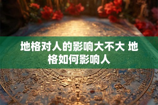 地格对人的影响大不大 地格如何影响人