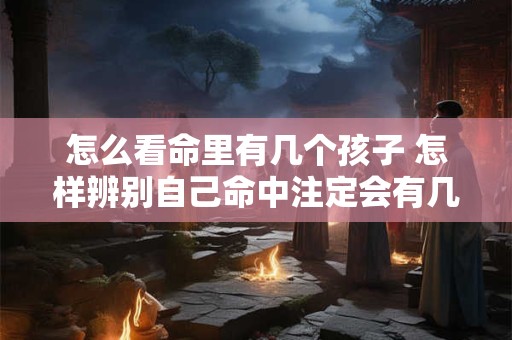 怎么看命里有几个孩子 怎样辨别自己命中注定会有几个孩子