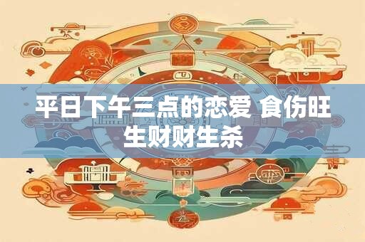平日下午三点的恋爱 食伤旺生财财生杀