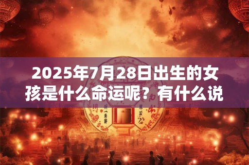 2025年7月28日出生的女孩是什么命运呢?有什么说法? 2025年7月28日出生的女孩是什么命运呢?有什么说法?