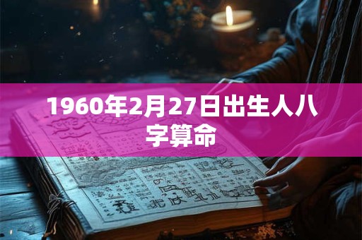 1960年2月27日出生人八字算命 1960年2月27日出生人八字算命
