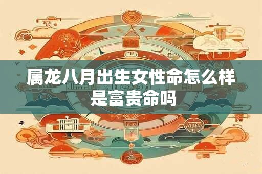 属龙八月出生女性命怎么样 是富贵命吗