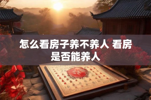 怎么看房子养不养人 看房是否能养人