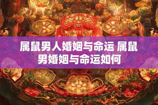 属鼠男人婚姻与命运 属鼠男婚姻与命运如何 属鼠男人婚姻与命运 属鼠男婚姻与命运如何