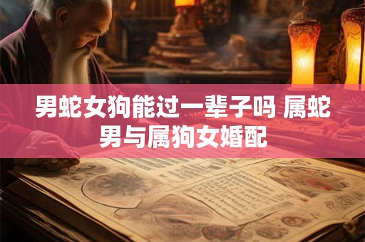 男蛇女狗能过一辈子吗 属蛇男与属狗女婚配