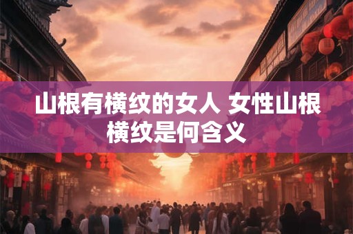 山根有横纹的女人 女性山根横纹是何含义