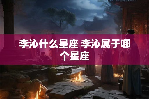 李沁什么星座 李沁属于哪个星座
