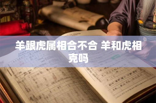 羊跟虎属相合不合 羊和虎相克吗