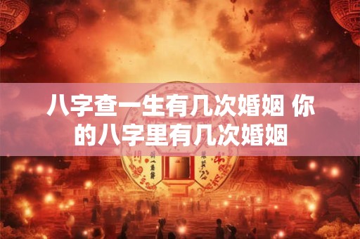八字查一生有几次婚姻 你的八字里有几次婚姻