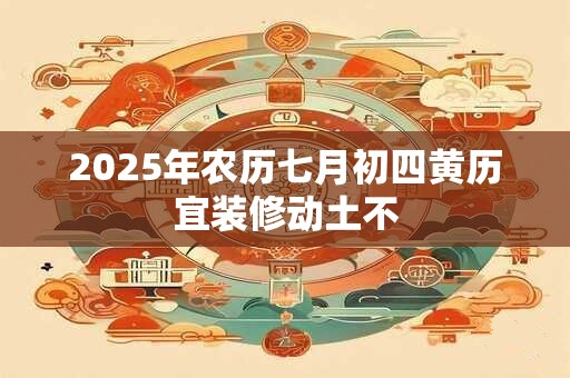 2025年农历七月初四黄历宜装修动土不