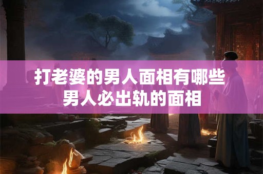 打老婆的男人面相有哪些 男人必出轨的面相
