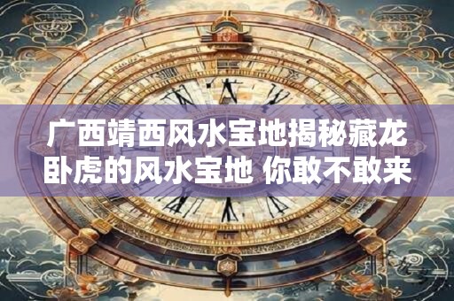广西靖西风水宝地揭秘藏龙卧虎的风水宝地 你敢不敢来