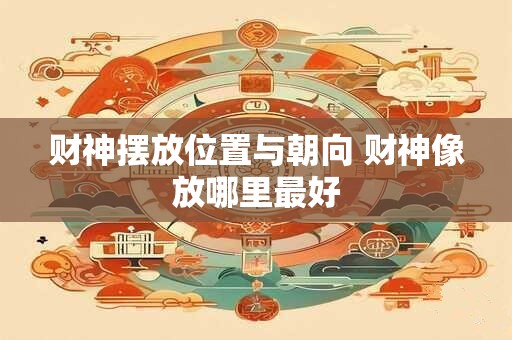 财神摆放位置与朝向 财神像放哪里最好