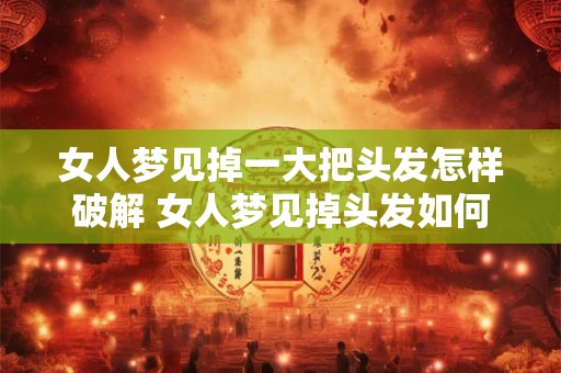 女人梦见掉一大把头发怎样破解 女人梦见掉头发如何解