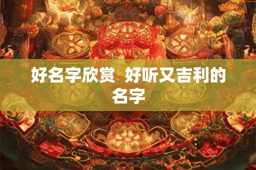 好名字欣赏 好听又吉利的名字 好名字欣赏 好听又吉利的名字