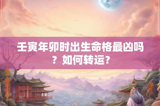 壬寅年卯时出生命格最凶吗?如何转运? 壬寅年卯时出生命格最凶吗?如何转运?