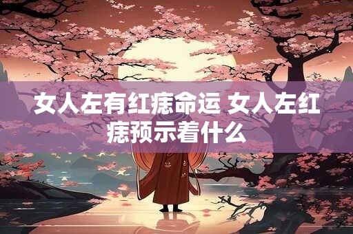 女人左有红痣命运 女人左红痣预示着什么