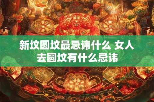新坟圆坟最忌讳什么 女人去圆坟有什么忌讳