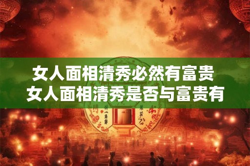 女人面相清秀必然有富贵 女人面相清秀是否与富贵有必然关系
