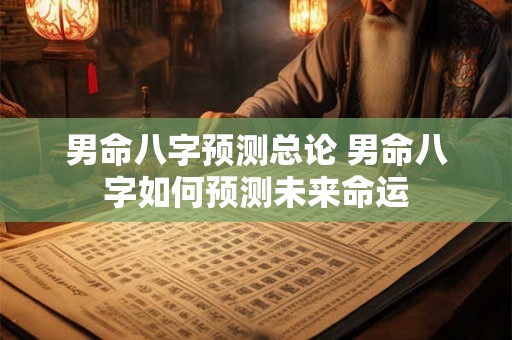 男命八字预测总论 男命八字如何预测未来命运