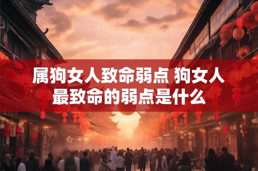 属狗女人致命弱点 狗女人最致命的弱点是什么