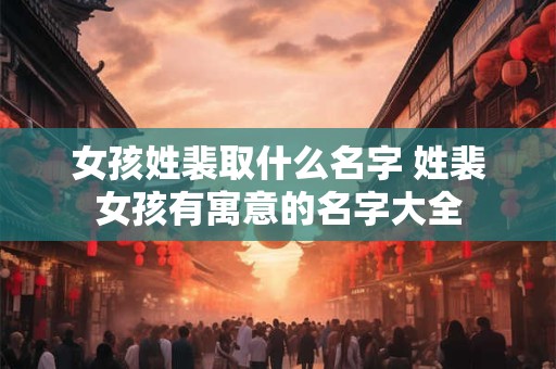女孩姓裴取什么名字 姓裴女孩有寓意的名字大全 女孩姓裴取什么名字 姓裴女孩有寓意的名字大全