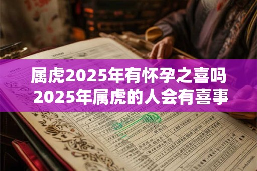 属虎2025年有怀孕之喜吗 2025年属虎的人会有喜事是否能降临怀孕之喜