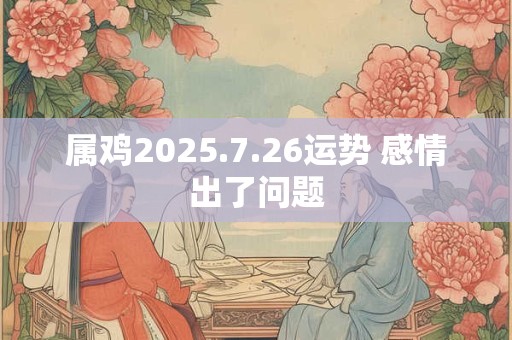 属鸡2025.7.26运势 感情出了问题