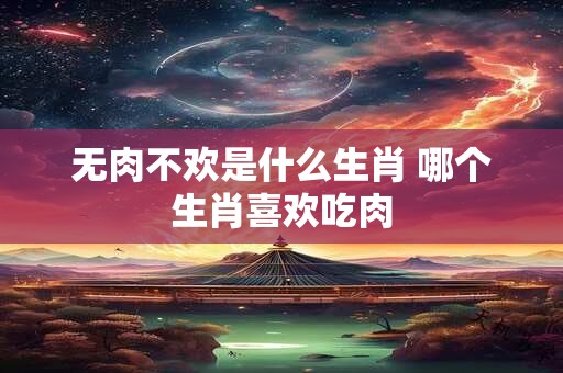 无肉不欢是什么生肖 哪个生肖喜欢吃肉