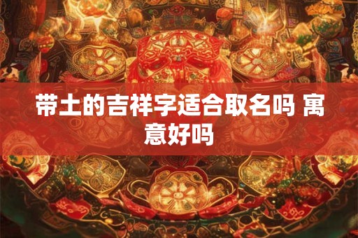 带土的吉祥字适合取名吗 寓意好吗