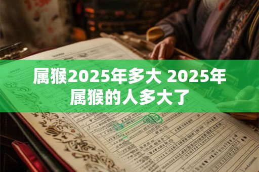 属猴2025年多大 2025年属猴的人多大了 属猴2025年多大 2025年属猴的人多大了