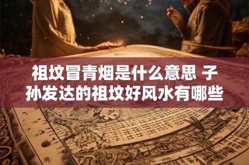 祖坟冒青烟是什么意思 子孙发达的祖坟好风水有哪些