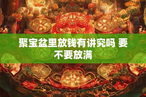 聚宝盆里放钱有讲究吗 要不要放满 聚宝盆里放钱有讲究吗 要不要放满
