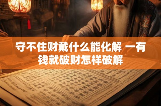 守不住财戴什么能化解 一有钱就破财怎样破解
