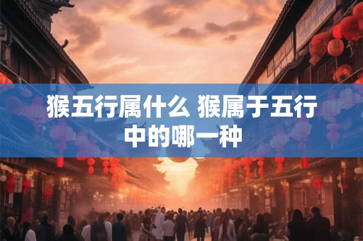 猴五行属什么 猴属于五行中的哪一种
