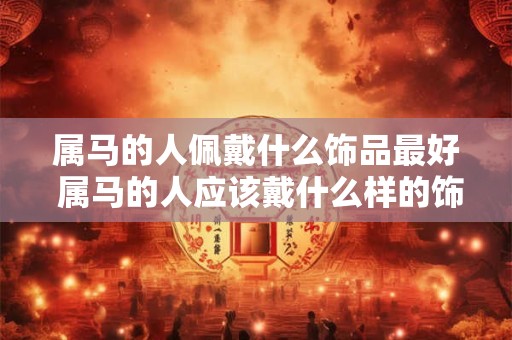 属马的人佩戴什么饰品最好 属马的人应该戴什么样的饰品最合适