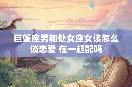 巨蟹座男和处女座女该怎么谈恋爱 在一起配吗