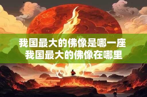 我国最大的佛像是哪一座 我国最大的佛像在哪里